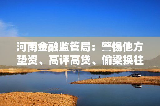 河南金融监管局：警惕他方垫资、高评高贷、偷梁换柱“零首付”购房风险