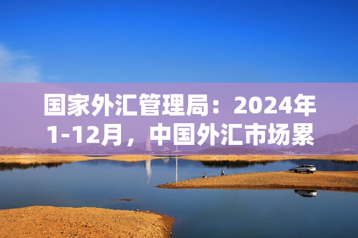 国家外汇管理局：2024年1-12月，中国外汇市场累计成交293.01万亿元人民币