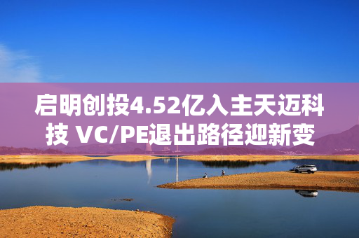 启明创投4.52亿入主天迈科技 VC/PE退出路径迎新变革？