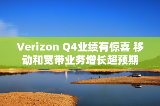 Verizon Q4业绩有惊喜 移动和宽带业务增长超预期