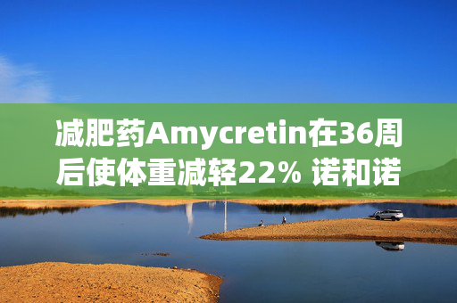 减肥药Amycretin在36周后使体重减轻22% 诺和诺德盘前大涨超12%