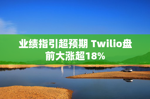 业绩指引超预期 Twilio盘前大涨超18%