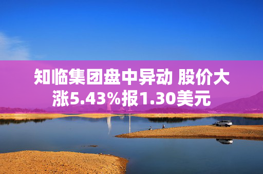 知临集团盘中异动 股价大涨5.43%报1.30美元