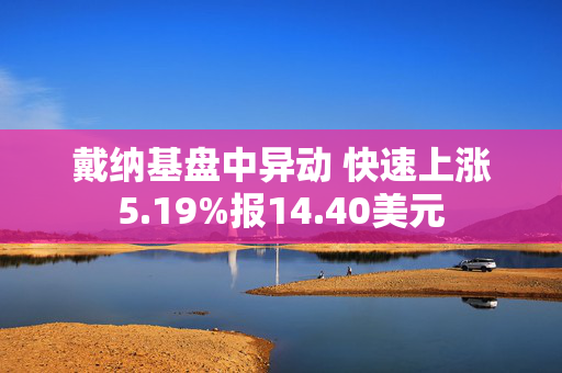 戴纳基盘中异动 快速上涨5.19%报14.40美元