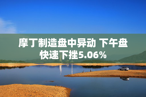 摩丁制造盘中异动 下午盘快速下挫5.06%