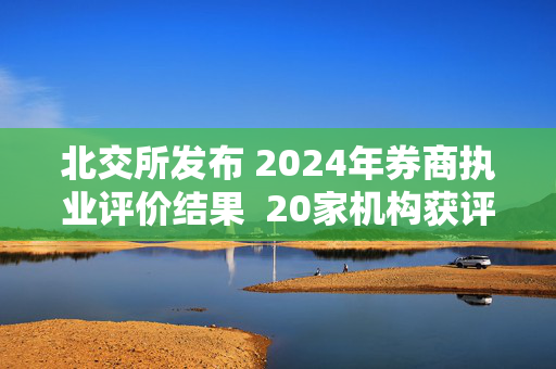 北交所发布 2024年券商执业评价结果  20家机构获评一档