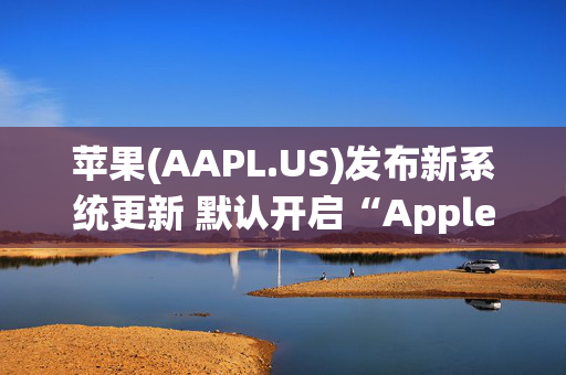 苹果(AAPL.US)发布新系统更新 默认开启“Apple Intelligence”功能