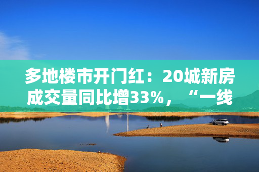 多地楼市开门红：20城新房成交量同比增33%，“一线城市小阳春值得期待”