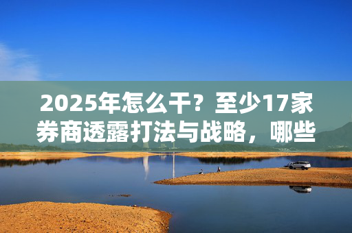 2025年怎么干？至少17家券商透露打法与战略，哪些关键词最高频？