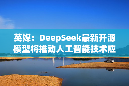 英媒：DeepSeek最新开源模型将推动人工智能技术应用