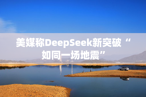 美媒称DeepSeek新突破“如同一场地震”