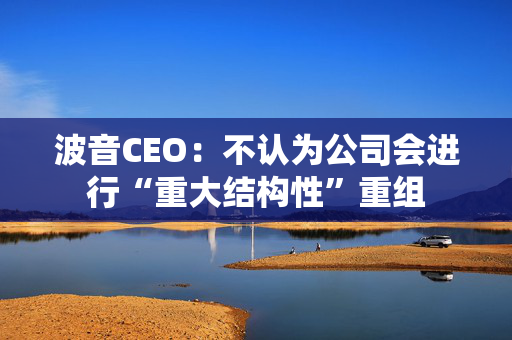 波音CEO：不认为公司会进行“重大结构性”重组