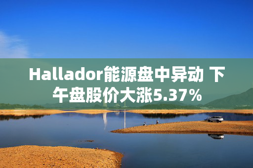 Hallador能源盘中异动 下午盘股价大涨5.37%