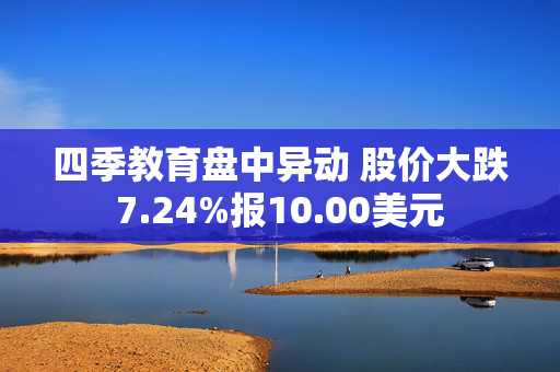 四季教育盘中异动 股价大跌7.24%报10.00美元