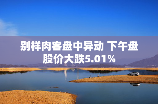 别样肉客盘中异动 下午盘股价大跌5.01%