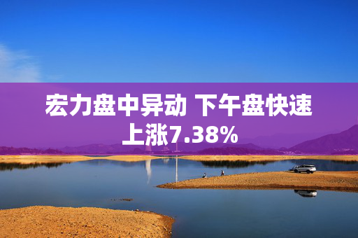 宏力盘中异动 下午盘快速上涨7.38%