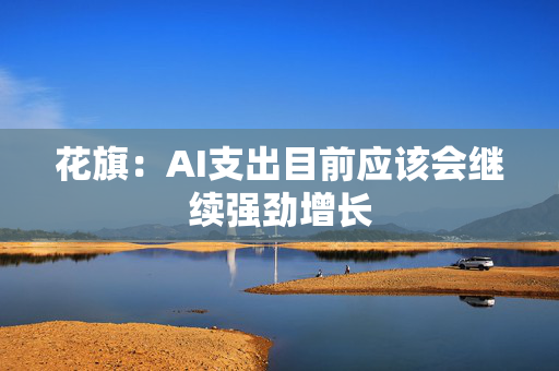 花旗：AI支出目前应该会继续强劲增长