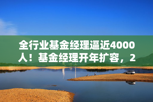 全行业基金经理逼近4000人！基金经理开年扩容，2025年以来46位基金经理履新，哲学硕士和广告经理都来了