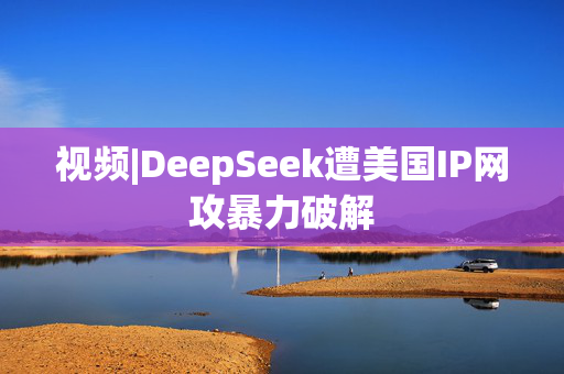 视频|DeepSeek遭美国IP网攻暴力破解