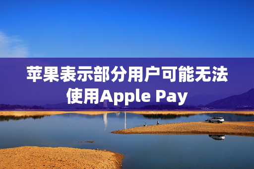 苹果表示部分用户可能无法使用Apple Pay