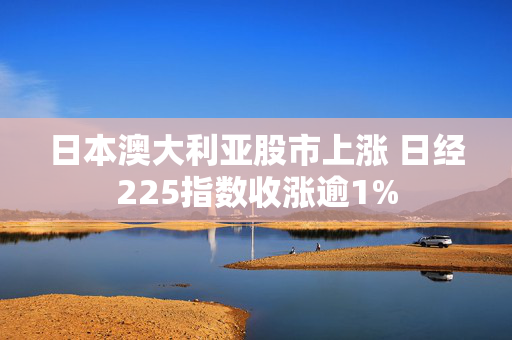 日本澳大利亚股市上涨 日经225指数收涨逾1%