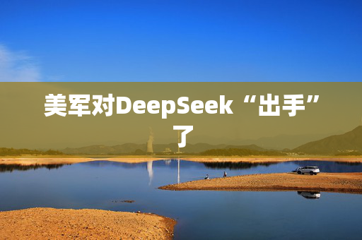 美军对DeepSeek“出手”了