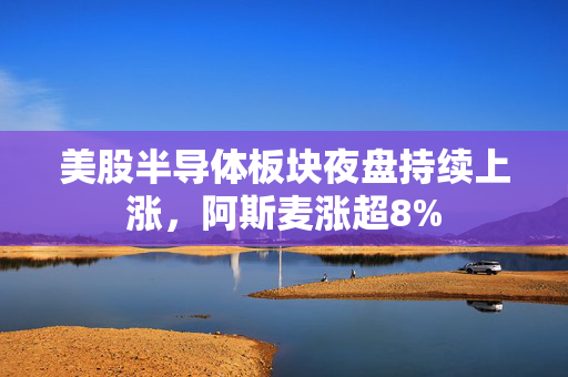 美股半导体板块夜盘持续上涨，阿斯麦涨超8%