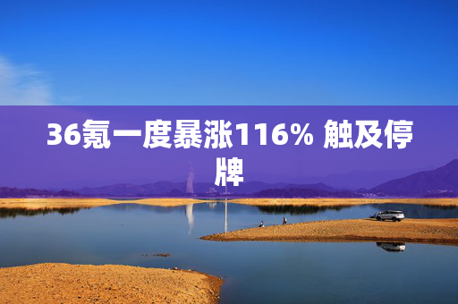 36氪一度暴涨116% 触及停牌