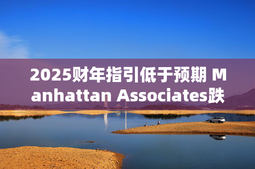 2025财年指引低于预期 Manhattan Associates跌超24%