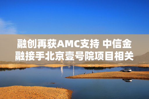 融创再获AMC支持 中信金融接手北京壹号院项目相关债权