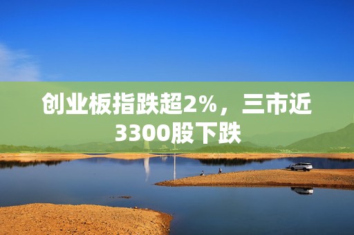 创业板指跌超2%，三市近3300股下跌