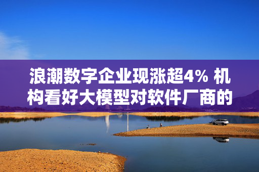 浪潮数字企业现涨超4% 机构看好大模型对软件厂商的赋能