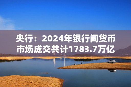 央行：2024年银行间货币市场成交共计1783.7万亿元 同比下降1.8%