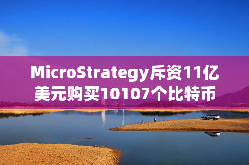 MicroStrategy斥资11亿美元购买10107个比特币