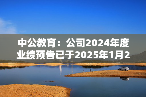 中公教育：公司2024年度业绩预告已于2025年1月25对外披露