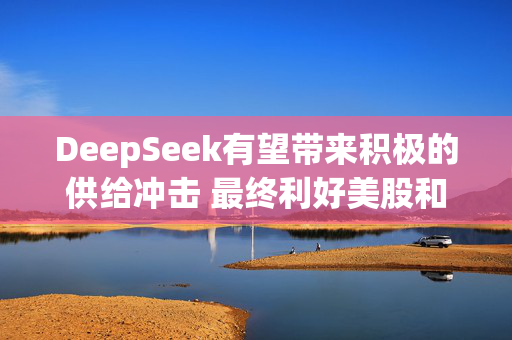 DeepSeek有望带来积极的供给冲击 最终利好美股和美债