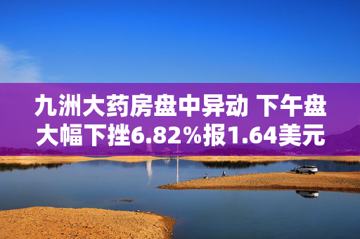 九洲大药房盘中异动 下午盘大幅下挫6.82%报1.64美元