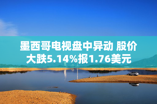 墨西哥电视盘中异动 股价大跌5.14%报1.76美元