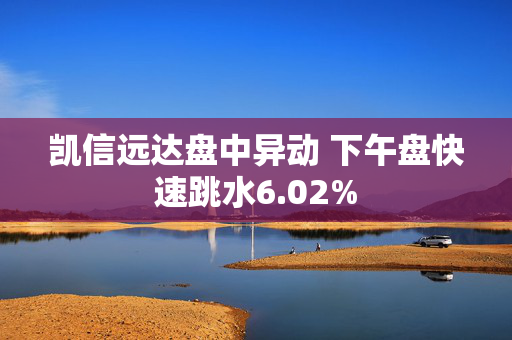 凯信远达盘中异动 下午盘快速跳水6.02%