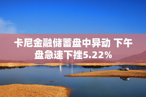 卡尼金融储蓄盘中异动 下午盘急速下挫5.22%