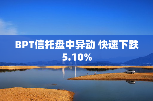 BPT信托盘中异动 快速下跌5.10%