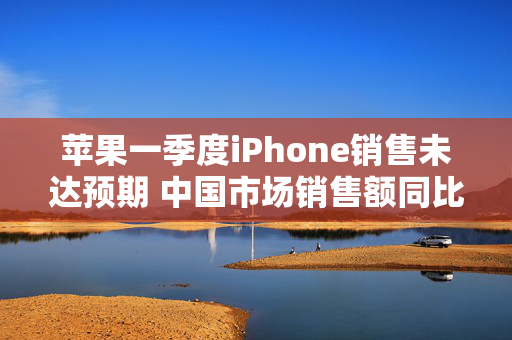 苹果一季度iPhone销售未达预期 中国市场销售额同比下降11.1%