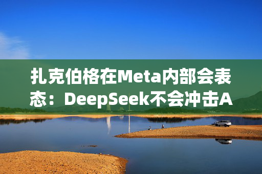 扎克伯格在Meta内部会表态：DeepSeek不会冲击AI基建投资，全员准备“紧张的一年”