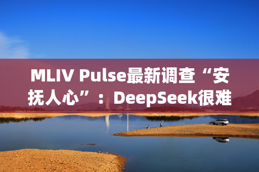 MLIV Pulse最新调查“安抚人心”：DeepSeek很难削弱美股“七巨头”