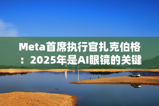 Meta首席执行官扎克伯格：2025年是AI眼镜的关键一年