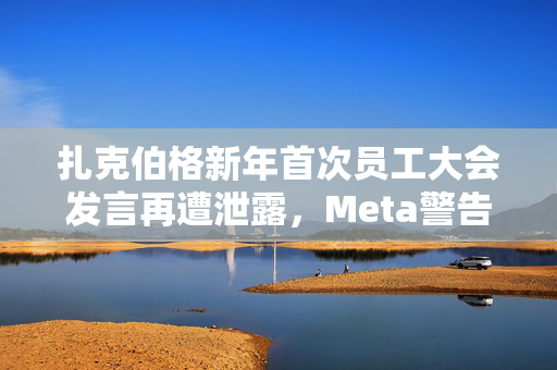 扎克伯格新年首次员工大会发言再遭泄露，Meta警告将解雇相关责任人