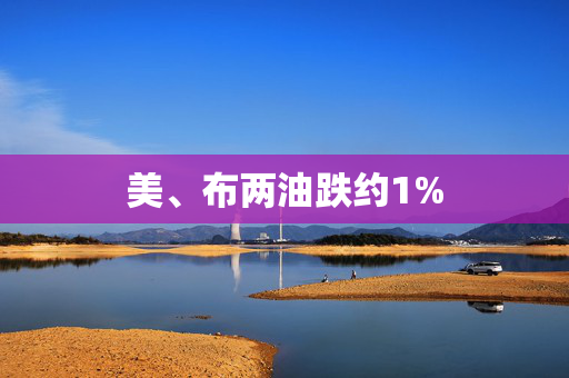 美、布两油跌约1%