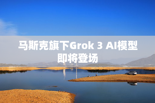 马斯克旗下Grok 3 AI模型即将登场