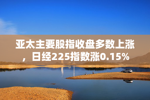 亚太主要股指收盘多数上涨，日经225指数涨0.15%