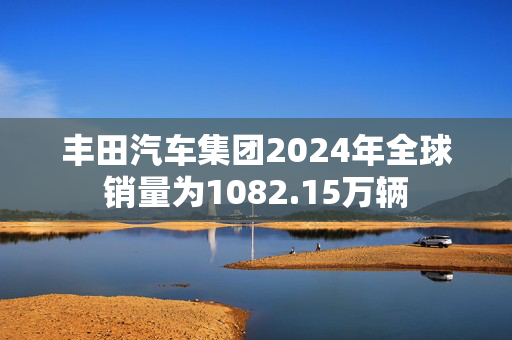 丰田汽车集团2024年全球销量为1082.15万辆